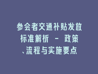 参会者交通补贴发放标准解析 - 政策、流程与实施要点