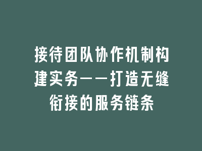 接待团队协作机制构建实务——打造无缝衔接的服务链条