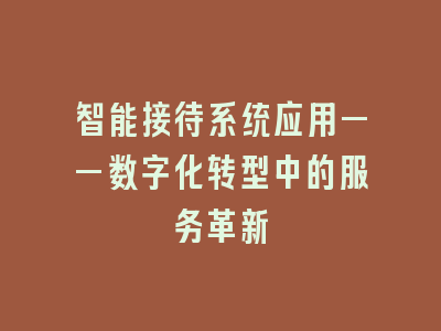 智能接待系统应用——数字化转型中的服务革新