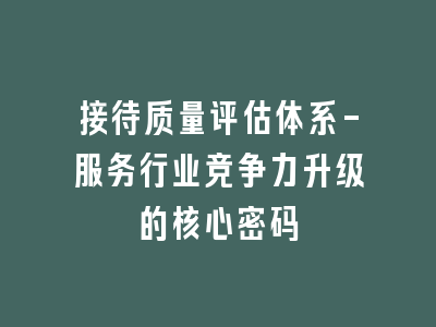 接待质量评估体系-服务行业竞争力升级的核心密码