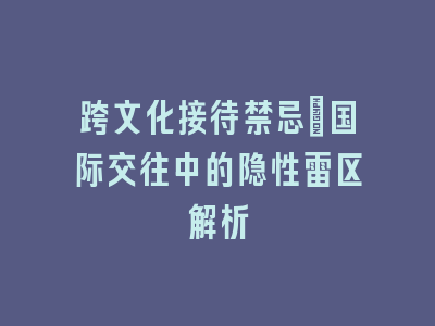 跨文化接待禁忌：国际交往中的隐性雷区解析