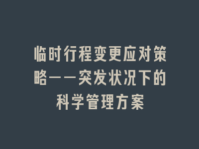 临时行程变更应对策略——突发状况下的科学管理方案