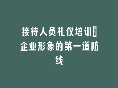 接待人员礼仪培训_企业形象的第一道防线