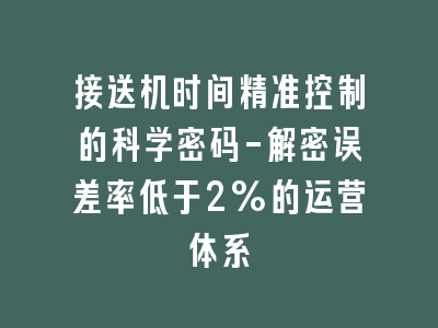 接送机时间精准控制的科学密码-解密误差率低于2%的运营体系