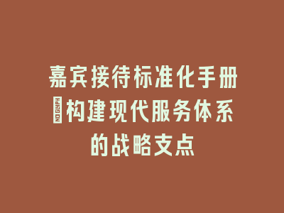 嘉宾接待标准化手册_构建现代服务体系的战略支点