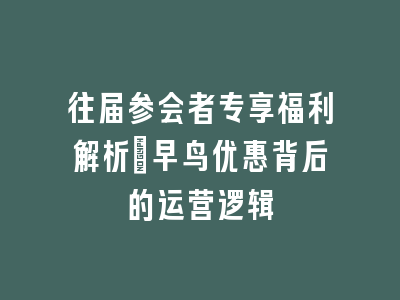 往届参会者专享福利解析_早鸟优惠背后的运营逻辑