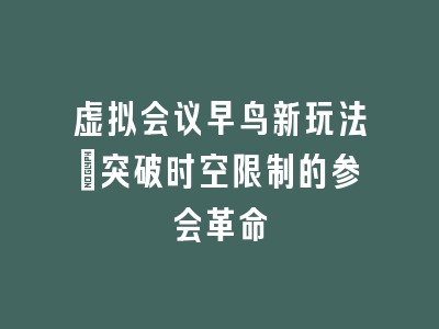 虚拟会议早鸟新玩法_突破时空限制的参会革命