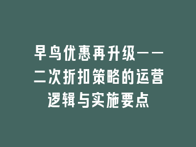 早鸟优惠再升级——二次折扣策略的运营逻辑与实施要点