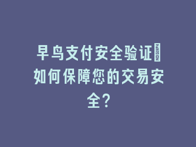 早鸟支付安全验证_如何保障您的交易安全？