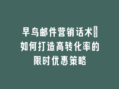 早鸟邮件营销话术：如何打造高转化率的限时优惠策略