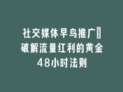 社交媒体早鸟推广_破解流量红利的黄金48小时法则