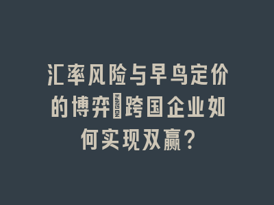 汇率风险与早鸟定价的博弈：跨国企业如何实现双赢？