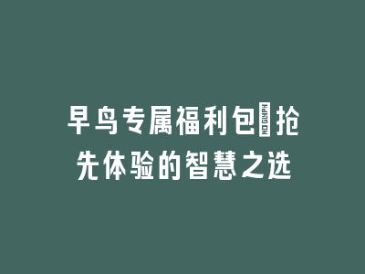 早鸟专属福利包：抢先体验的智慧之选