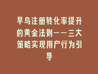 早鸟注册转化率提升的黄金法则——三大策略实现用户行为引导