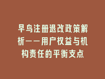 早鸟注册退改政策解析——用户权益与机构责任的平衡支点