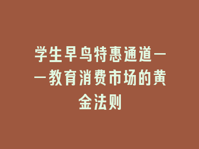 学生早鸟特惠通道——教育消费市场的黄金法则