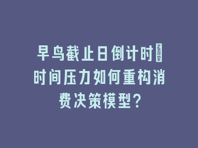 早鸟截止日倒计时：时间压力如何重构消费决策模型？