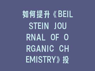 如何提升《BEILSTEIN JOURNAL OF ORGANIC CHEMISTRY》投稿成功率？- 资深研究者实战指南