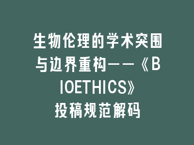 生物伦理的学术突围与边界重构——《BIOETHICS》投稿规范解码