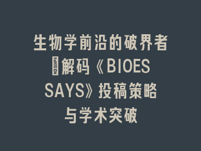 生物学前沿的破界者：解码《BIOESSAYS》投稿策略与学术突破