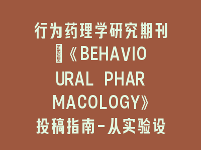 行为药理学研究期刊：《BEHAVIOURAL PHARMACOLOGY》投稿指南-从实验设计到论文发表的全程解析