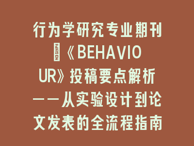 行为学研究专业期刊：《BEHAVIOUR》投稿要点解析——从实验设计到论文发表的全流程指南
