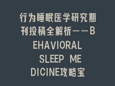 行为睡眠医学研究期刊投稿全解析——BEHAVIORAL SLEEP MEDICINE攻略宝典