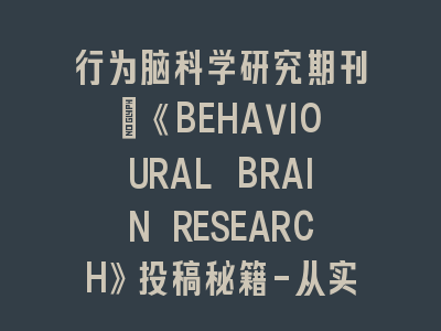 行为脑科学研究期刊《BEHAVIOURAL BRAIN RESEARCH》投稿秘籍