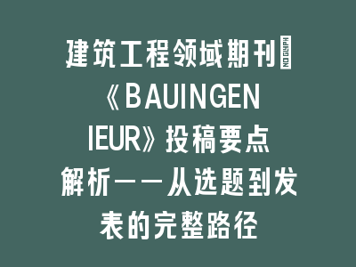 建筑工程领域期刊：《BAUINGENIEUR》投稿要点解析——从选题到发表的完整路径