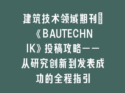 建筑技术领域期刊：《BAUTECHNIK》投稿攻略——从研究创新到发表成功的全程指引