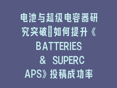 电池与超级电容器研究突破：如何提升《BATTERIES & SUPERCAPS》投稿成功率？