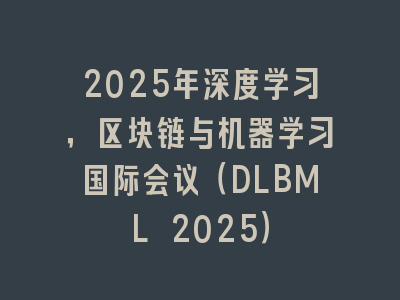2025年深度学习，区块链与机器学习国际会议（DLBML 2025）