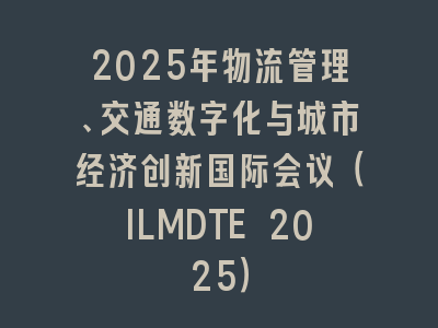 2025年物流管理、交通数字化与城市经济创新国际会议（ILMDTE 2025）