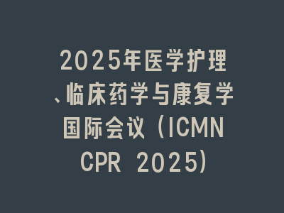 2025年医学护理、临床药学与康复学国际会议（ICMNCPR 2025）