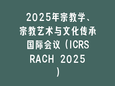 2025年宗教学、宗教艺术与文化传承国际会议（ICRSRACH 2025）