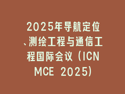 2025年导航定位、测绘工程与通信工程国际会议（ICNMCE 2025）