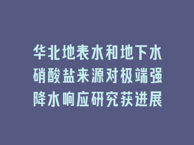 华北地表水和地下水硝酸盐来源对极端强降水响应研究获进展