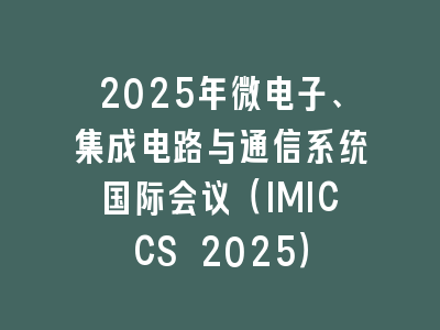 2025年微电子、集成电路与通信系统国际会议（IMICCS 2025）