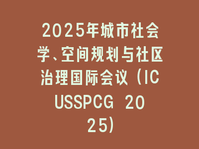 2025年城市社会学、空间规划与社区治理国际会议（ICUSSPCG 2025）