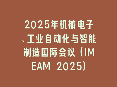 2025年机械电子、工业自动化与智能制造国际会议（IMEAM 2025）