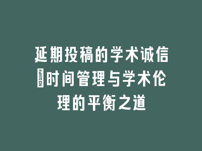 延期投稿的学术诚信：时间管理与学术伦理的平衡之道