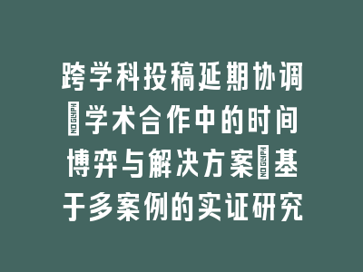 跨学科投稿延期协调：学术合作中的时间博弈与解决方案_基于多案例的实证研究