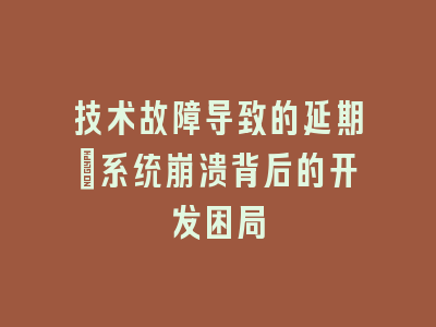 技术故障导致的延期_系统崩溃背后的开发困局