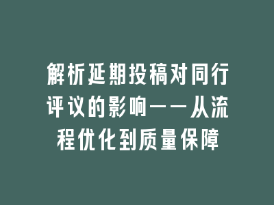 解析延期投稿对同行评议的影响——从流程优化到质量保障
