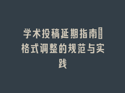 学术投稿延期指南：格式调整的规范与实践