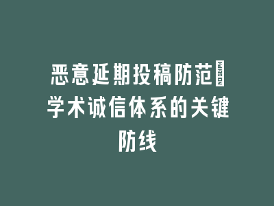 恶意延期投稿防范：学术诚信体系的关键防线