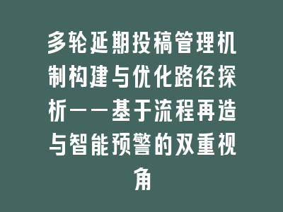 多轮延期投稿管理机制构建与优化路径探析——基于流程再造与智能预警的双重视角