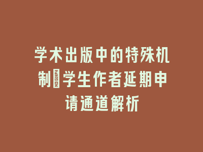 学术出版中的特殊机制_学生作者延期申请通道解析