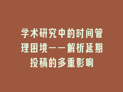 学术研究中的时间管理困境——解析延期投稿的多重影响
