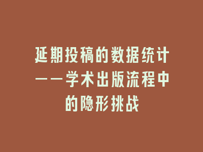 延期投稿的数据统计——学术出版流程中的隐形挑战